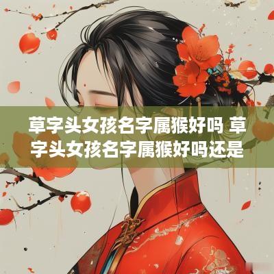 草字头女孩名字属猴好吗 草字头女孩名字属猴好吗还是属兔