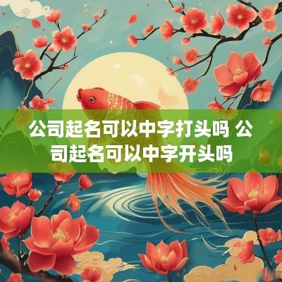 公司起名可以中字打头吗 公司起名可以中字开头吗