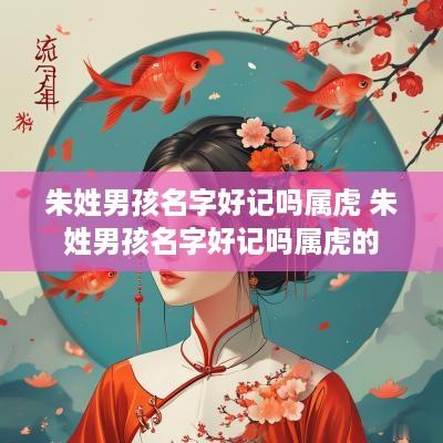 朱姓男孩名字好记吗属虎 朱姓男孩名字好记吗属虎的 朱姓男孩名字好记吗属虎 朱姓男孩名字好记吗属虎的