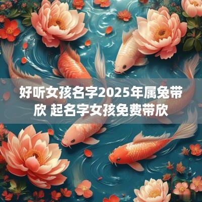 好听女孩名字2025年属兔带欣 起名字女孩免费带欣