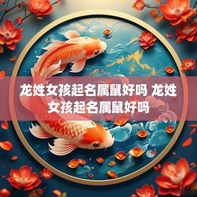 龙姓女孩起名属鼠好吗 龙姓女孩起名属鼠好吗