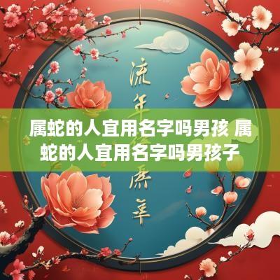 属蛇的人宜用名字吗男孩 属蛇的人宜用名字吗男孩子