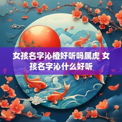 女孩名字沁橙好听吗属虎 女孩名字沁什么好听