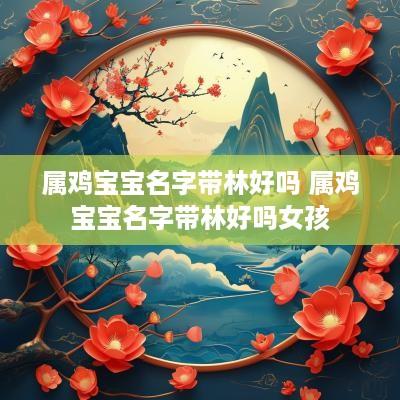 属鸡宝宝名字带林好吗 属鸡宝宝名字带林好吗女孩