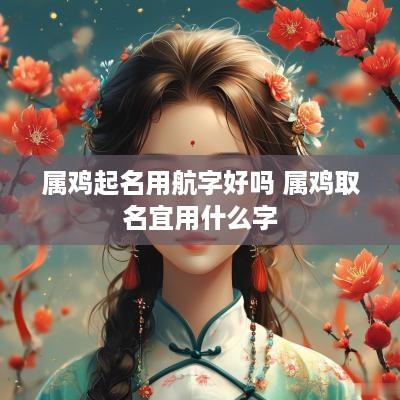 属鸡起名用航字好吗 属鸡取名宜用什么字