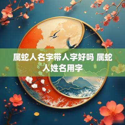 属蛇人名字带人字好吗 属蛇人姓名用字