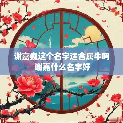 谢嘉巍这个名字适合属牛吗 谢嘉什么名字好