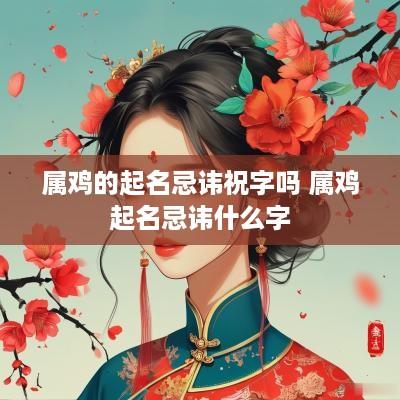 属鸡的起名忌讳祝字吗 属鸡起名忌讳什么字