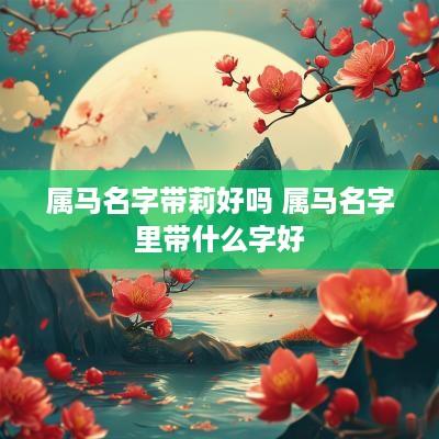 属马名字带莉好吗 属马名字里带什么字好