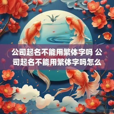 公司起名不能用繁体字吗 公司起名不能用繁体字吗怎么办