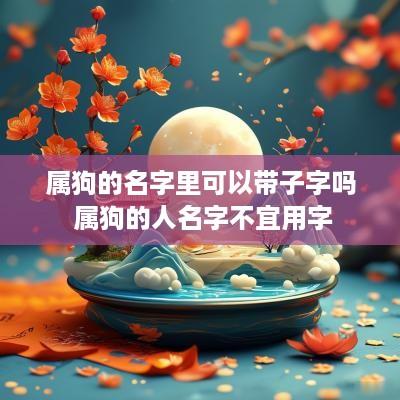 属狗的名字里可以带子字吗 属狗的人名字不宜用字