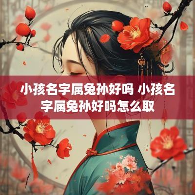 小孩名字属兔孙好吗 小孩名字属兔孙好吗怎么取