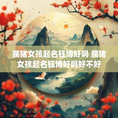 属猪女孩起名钰博好吗 属猪女孩起名钰博好吗好不好