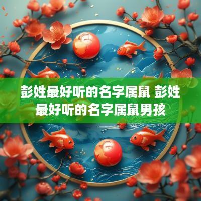 彭姓最好听的名字属鼠 彭姓最好听的名字属鼠男孩