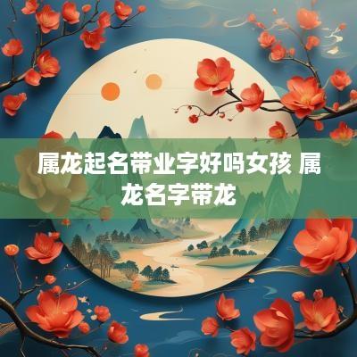 属龙起名带业字好吗女孩 属龙名字带龙