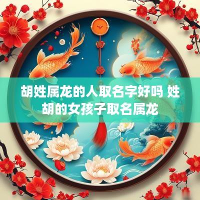 胡姓属龙的人取名字好吗 姓胡的女孩子取名属龙