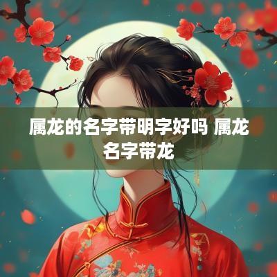 属龙的名字带明字好吗 属龙名字带龙
