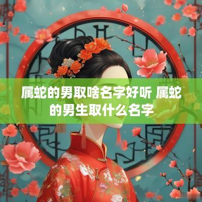 属蛇的男取啥名字好听 属蛇的男生取什么名字