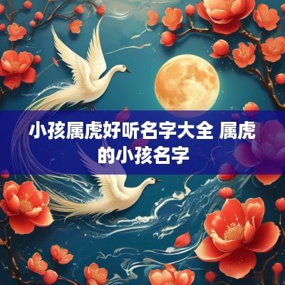 小孩属虎好听名字大全 属虎的小孩名字
