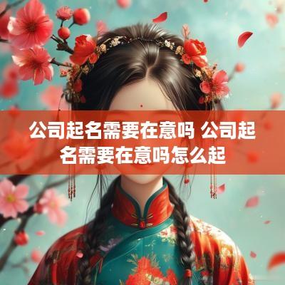 公司起名需要在意吗 公司起名需要在意吗怎么起