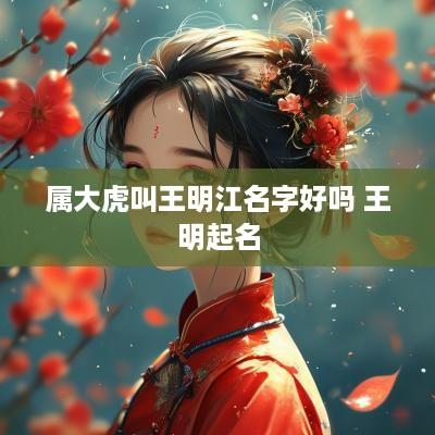 属大虎叫王明江名字好吗 王明起名