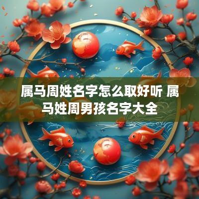 属马周姓名字怎么取好听 属马姓周男孩名字大全