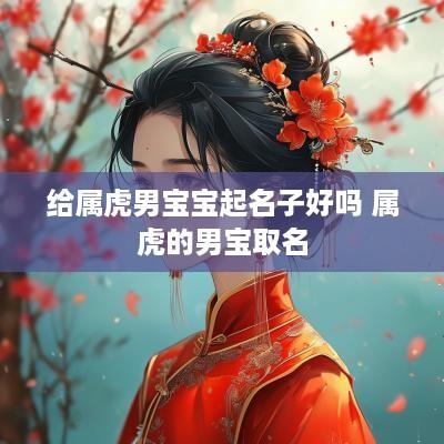 给属虎男宝宝起名子好吗 属虎的男宝取名