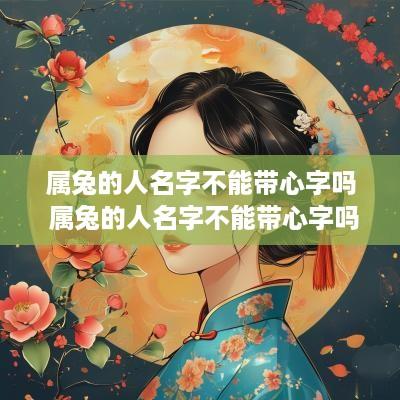 属兔的人名字不能带心字吗 属兔的人名字不能带心字吗为什么 属兔的人名字不能带心字吗 属兔的人名字不能带心字吗为什么