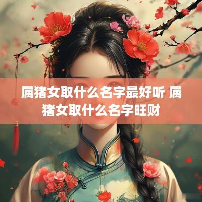 属猪女取什么名字最好听 属猪女取什么名字旺财