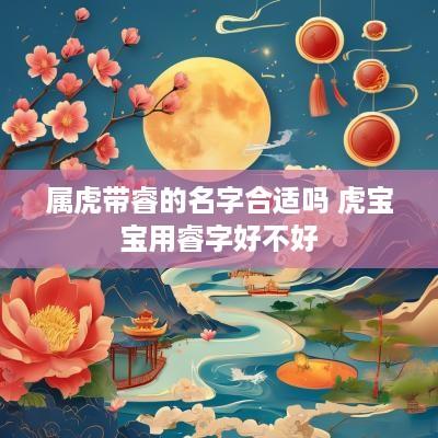 属虎带睿的名字合适吗 虎宝宝用睿字好不好
