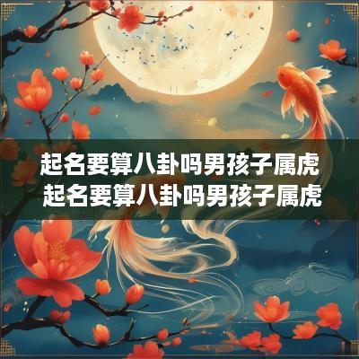 起名要算八卦吗男孩子属虎 起名要算八卦吗男孩子属虎好吗