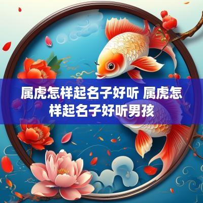 属虎怎样起名子好听 属虎怎样起名子好听男孩