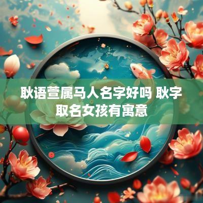 耿语萱属马人名字好吗 耿字取名女孩有寓意