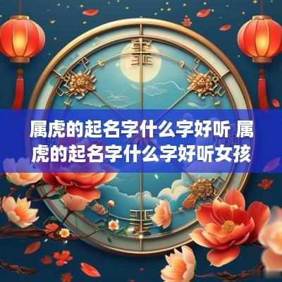 属虎的起名字什么字好听 属虎的起名字什么字好听女孩