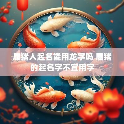 属猪人起名能用龙字吗 属猪的起名字不宜用字