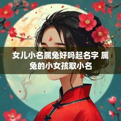 女儿小名属兔好吗起名字 属兔的小女孩取小名