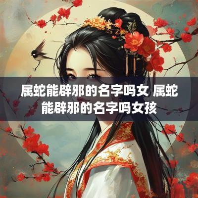 属蛇能辟邪的名字吗女 属蛇能辟邪的名字吗女孩