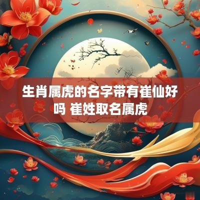 生肖属虎的名字带有崔仙好吗 崔姓取名属虎