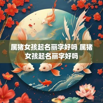 属猪女孩起名丽字好吗 属猪女孩起名丽字好吗