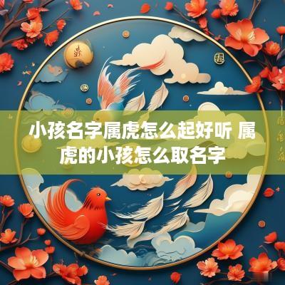 小孩名字属虎怎么起好听 属虎的小孩怎么取名字