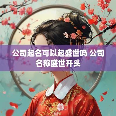公司起名可以起盛世吗 公司名称盛世开头