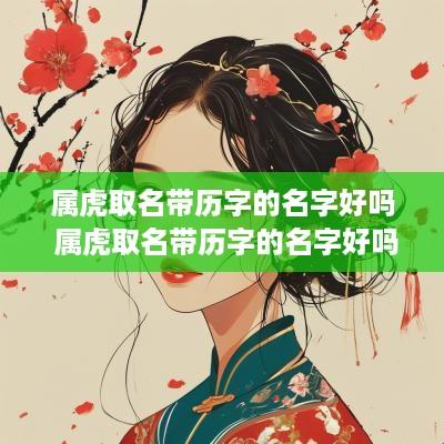 属虎取名带历字的名字好吗 属虎取名带历字的名字好吗男孩