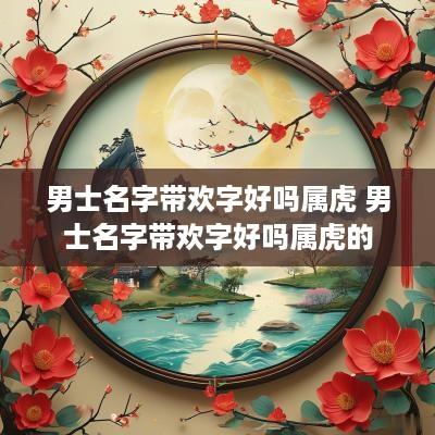 男士名字带欢字好吗属虎 男士名字带欢字好吗属虎的