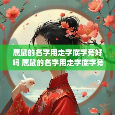 属鼠的名字用走字底字旁好吗 属鼠的名字用走字底字旁好吗女孩