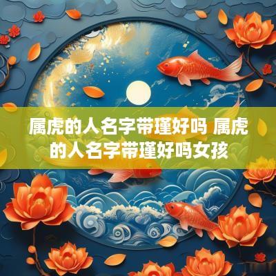 属虎的人名字带瑾好吗 属虎的人名字带瑾好吗女孩