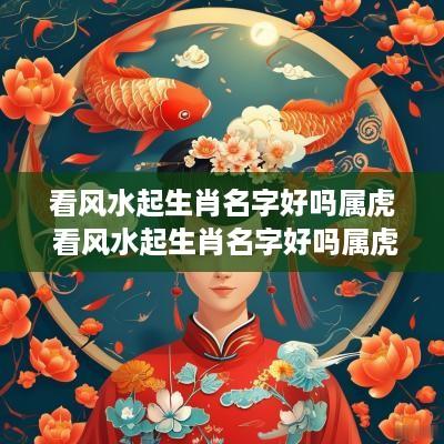 看风水起生肖名字好吗属虎 看风水起生肖名字好吗属虎女