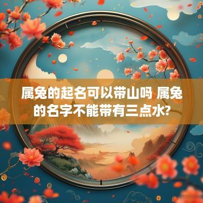 属兔的起名可以带山吗 属兔的名字不能带有三点水?