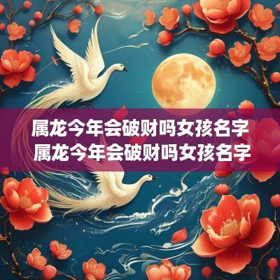 属龙今年会破财吗女孩名字 属龙今年会破财吗女孩名字大全