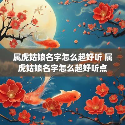 属虎姑娘名字怎么起好听 属虎姑娘名字怎么起好听点