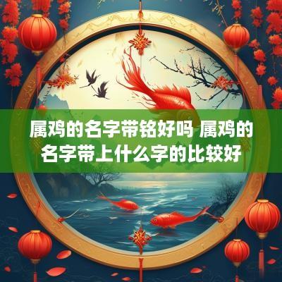 属鸡的名字带铭好吗 属鸡的名字带上什么字的比较好